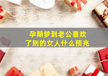 孕期梦到老公喜欢了别的女人什么预兆,孕期梦到老公喜欢了别的女人什么预兆解梦