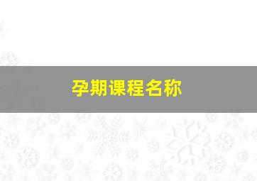 孕期课程名称,孕妈课程有哪些