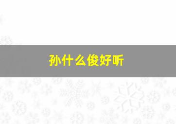 孙什么俊好听,孙俊名字的含义