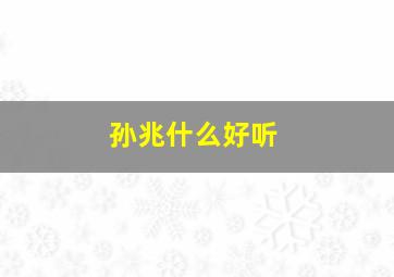 孙兆什么好听,孙姓兆字辈是多少世