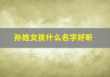 孙姓女孩什么名字好听,孙姓女孩好听的名字