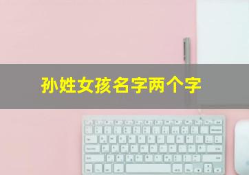 孙姓女孩名字两个字,孙姓女孩两字取名字大全