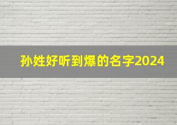 孙姓好听到爆的名字2024,孙姓好听到爆的名字男孩名字