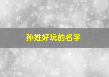 孙姓好玩的名字,孙姓大气名字