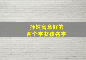 孙姓寓意好的两个字女孩名字,孙姓寓意好的两个字女孩名字有哪些