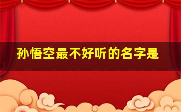 孙悟空最不好听的名字是,孙悟空最不喜欢的名字