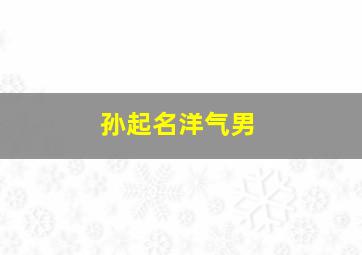 孙起名洋气男,孙好听的男孩名字大全