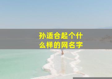 孙适合起个什么样的网名字,用孙字取个诗意的网名