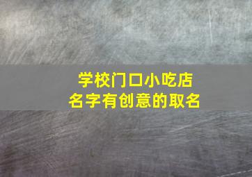 学校门口小吃店名字有创意的取名,学校门口最火的小吃