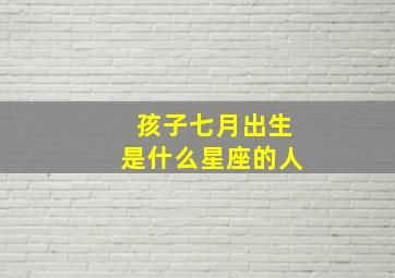 孩子七月出生是什么星座的人,孩子七月出生是什么星座的人呢