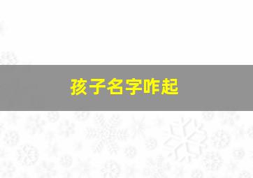 孩子名字咋起,孩子名字应该怎么起