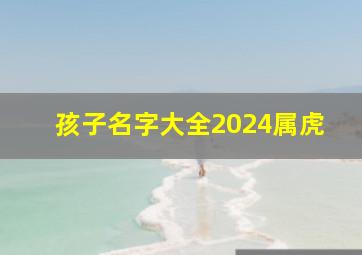 孩子名字大全2024属虎,孩子名字大全2024属虎