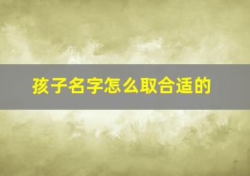 孩子名字怎么取合适的,孩子怎么取名字最好