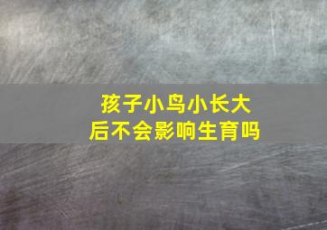 孩子小鸟小长大后不会影响生育吗,小孩小鸟短怎么办