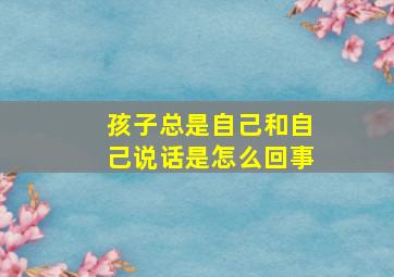 孩子总是自己和自己说话是怎么回事,孩子喜欢自己和自己说话