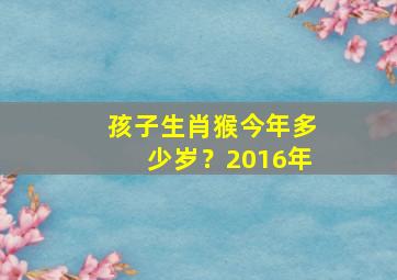 孩子生肖猴今年多少岁？2016年