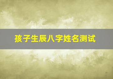 孩子生辰八字姓名测试,孩子生辰八字取名字