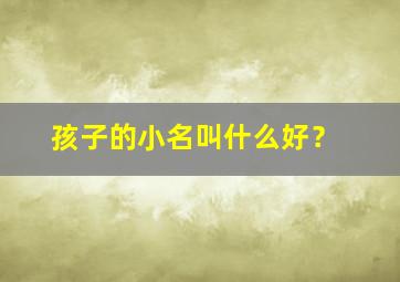 孩子的小名叫什么好？,孩子的小名叫什么好听男孩女孩都能叫?