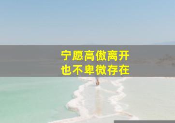 宁愿高傲离开也不卑微存在,宁可高傲离开