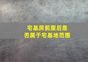 宅基房前屋后是否属于宅基地范围,农村宅基地房前屋后的空闲地的属性