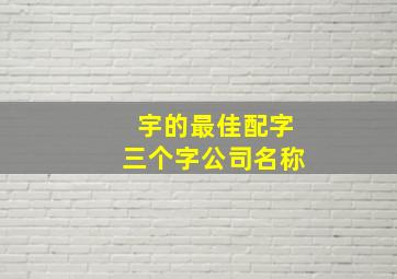 宇的最佳配字三个字公司名称,3个字好听的公司名字顺利吉祥的三个字企业名