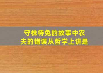 守株待兔的故事中农夫的错误从哲学上讲是,守株待兔讽刺的意义是什么揭示了一个怎样的道理