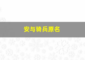 安与骑兵原名,安与骑兵个人资料安年龄多高