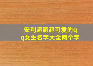 安利超萌超可爱的qq女生名字大全两个字,qq名字女生可爱2个字