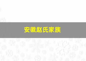 安徽赵氏家族,安徽赵氏家族有多少人