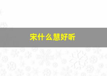 宋什么慧好听,宋慧这个名字怎么样