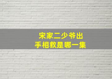 宋家二少爷出手相救是哪一集,金锁记电视剧二少爷死是哪集