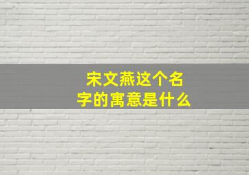 宋文燕这个名字的寓意是什么,宋燕名字的含义