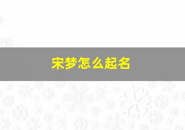 宋梦怎么起名,宋梦涵名字的含义