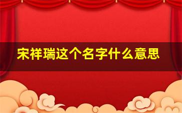 宋祥瑞这个名字什么意思,宋祥瑞的照片