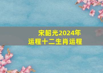 宋韶光2024年运程十二生肖运程