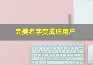 完美名字变成旧用户,完美id变成新用户