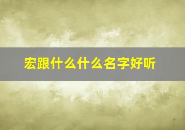 宏跟什么什么名字好听,宏字跟什么字取名