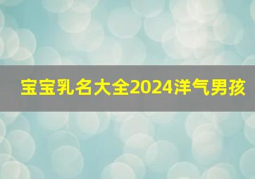 宝宝乳名大全2024洋气男孩,2024年宝宝好听的乳名