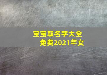 宝宝取名字大全免费2021年女,2020宝宝取名字大全女宝宝