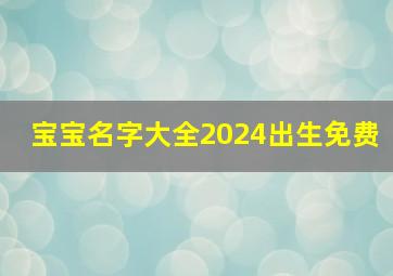 宝宝名字大全2024出生免费,2024124出生的宝宝名字