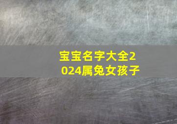 宝宝名字大全2024属兔女孩子,2024年宝宝名字