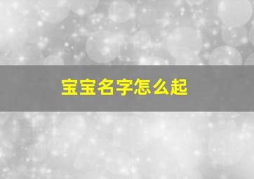 宝宝名字怎么起,如何给宝宝取名的绝招