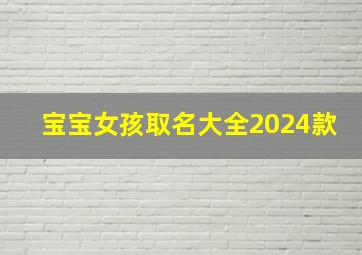 宝宝女孩取名大全2024款,宝宝女孩取名大全2024款两个字