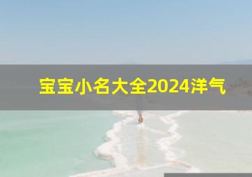 宝宝小名大全2024洋气,宝宝小名大全2024洋气男孩名字怎么取