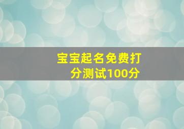 宝宝起名免费打分测试100分,宝宝名字测试打分姓名测试打分100的名字