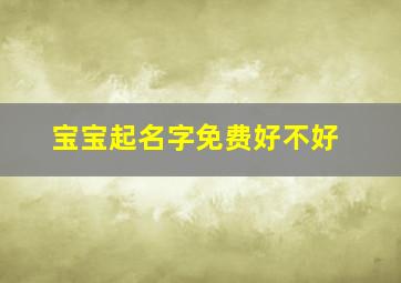 宝宝起名字免费好不好,免费给宝宝起名字的