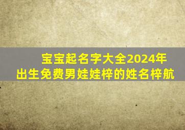 宝宝起名字大全2024年出生免费男娃娃梓的姓名梓航,梓字取名牛宝宝