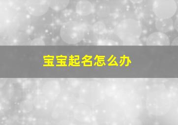 宝宝起名怎么办,宝宝名字应该怎么取啊