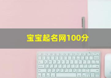 宝宝起名网100分,宝宝取名字大全免费2024年