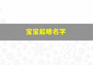 宝宝起啥名字,宝宝起啥名字好